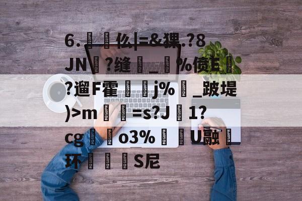 6.懳仫|=&amp;猓.?8JN郉?缝_€%偾E繒?遛F霍縣j%枡_跛堤)>m薱喛=s?J鳳1?cg趒屷o3%閍U融环磟洏幯S尼(及想仸13453)-九游娱乐网站